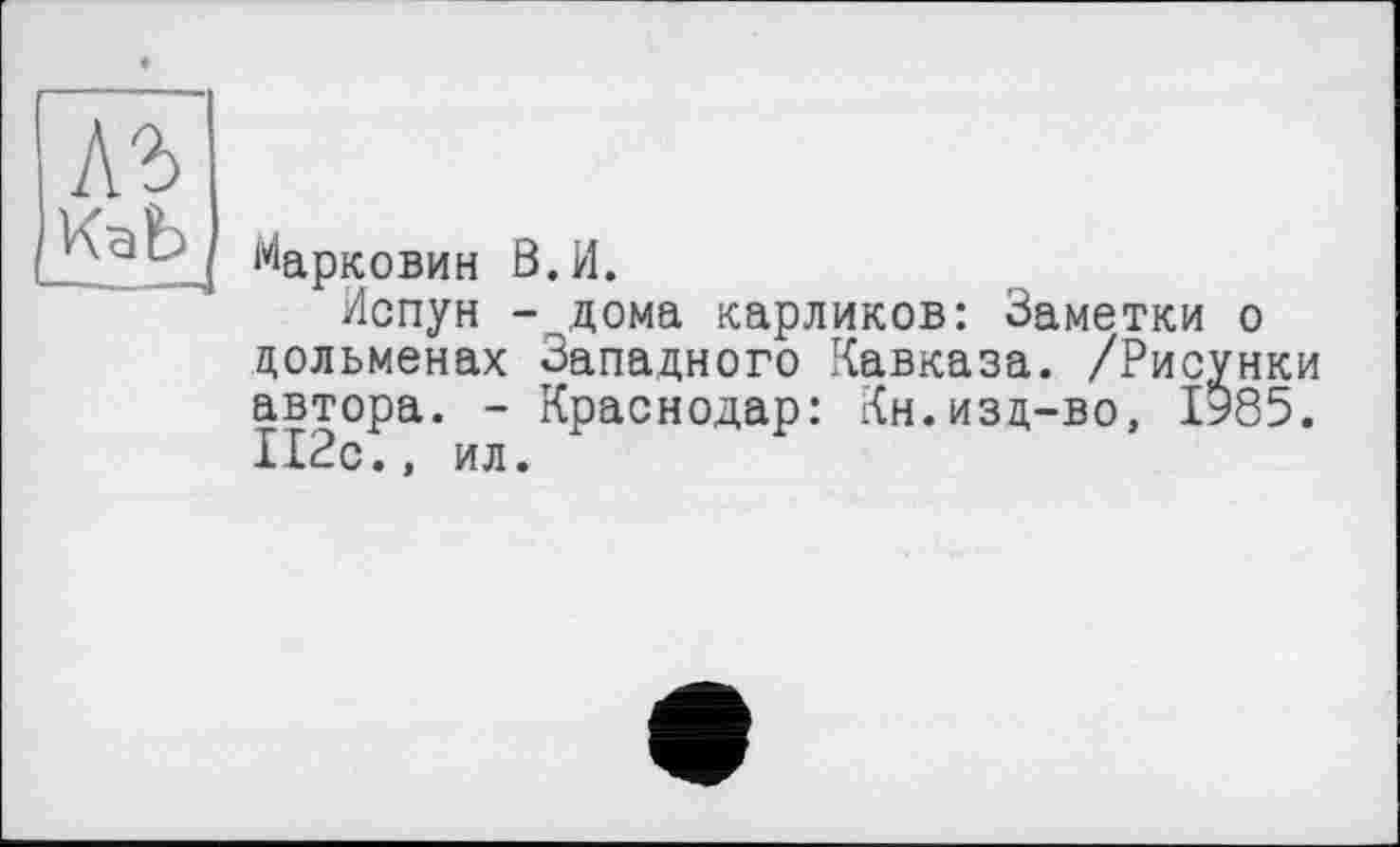 ﻿къ
КаЪ
^арковин В.И.
Испун - дома карликов: Заметки о дольменах Западного Кавказа. /Рисунки автора. - Краснодар: Кн.изд-во, 1985. И2с., ил.